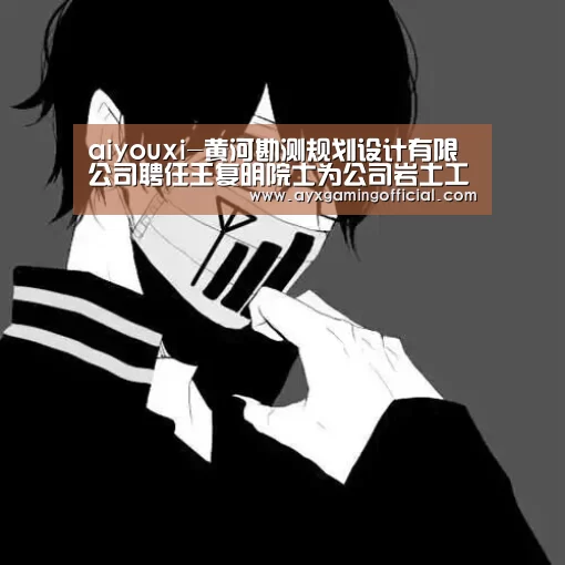 aiyouxi-黄河勘测规划设计有限公司聘任王复明院士为公司岩土工程首席专家(图1)