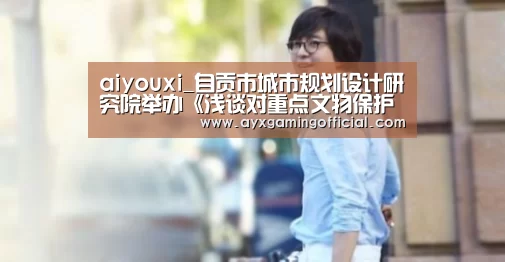 aiyouxi_自贡市城市规划设计研究院举办《浅谈对重点文物保护单位保护规划编制的理解》学术报告(图1)