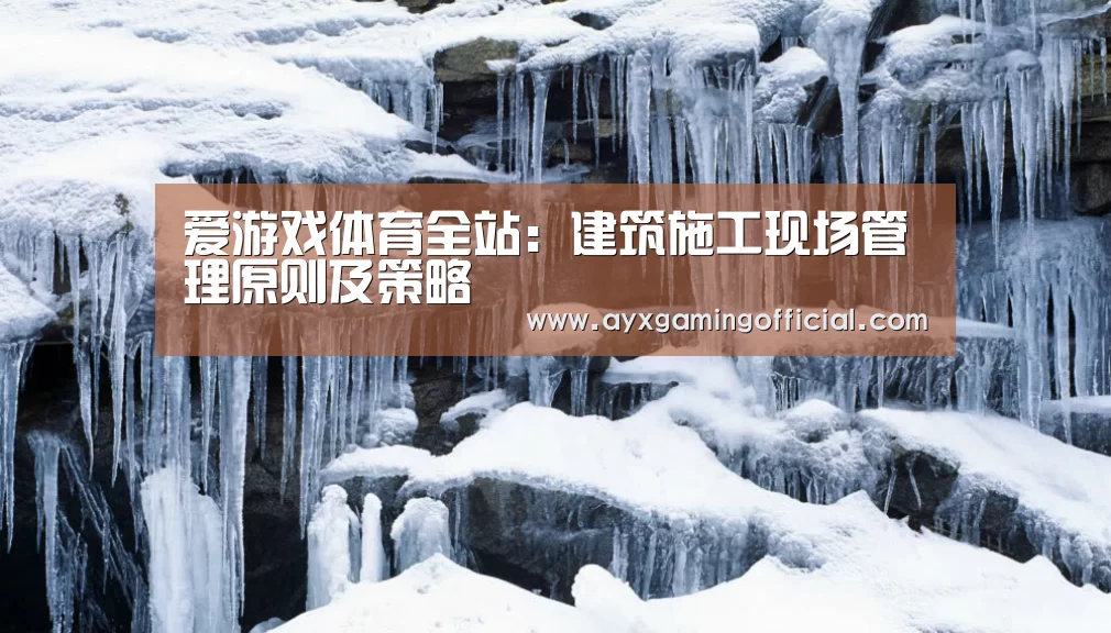 爱游戏体育全站:建筑施工现场管理原则及策略(图4) 爱游戏体育全站:建筑施工现场管理原则及策略(图4)