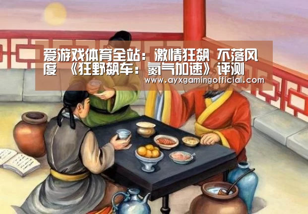 爱游戏体育全站:激情狂飙 不落风度 《狂野飙车:氮气加速》评测(图3) 爱游戏体育全站:激情狂飙 不落风度 《狂野飙车:氮气加速》评测(图3)