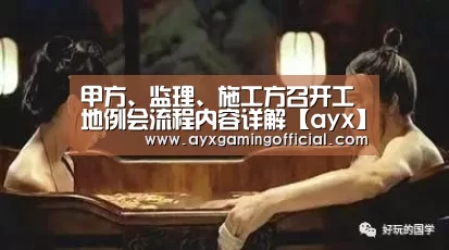 甲方、监理、施工方召开工地例会流程内容详解【ayx】(图1) 甲方、监理、施工方召开工地例会流程内容详解【ayx】(图1)